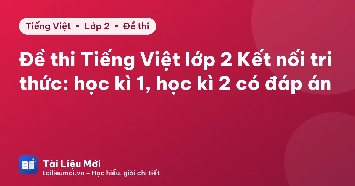 Đề thi Tiếng Việt lớp 2 Kết nối tri thức: học kì 1, học kì 2 có đáp án