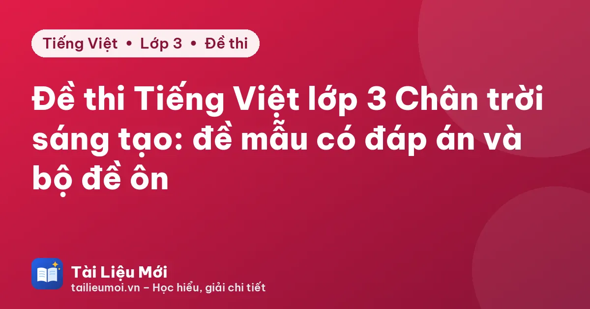 Đề thi Tiếng Việt lớp 3 Chân trời sáng tạo: đề mẫu có đáp án và bộ đề ôn