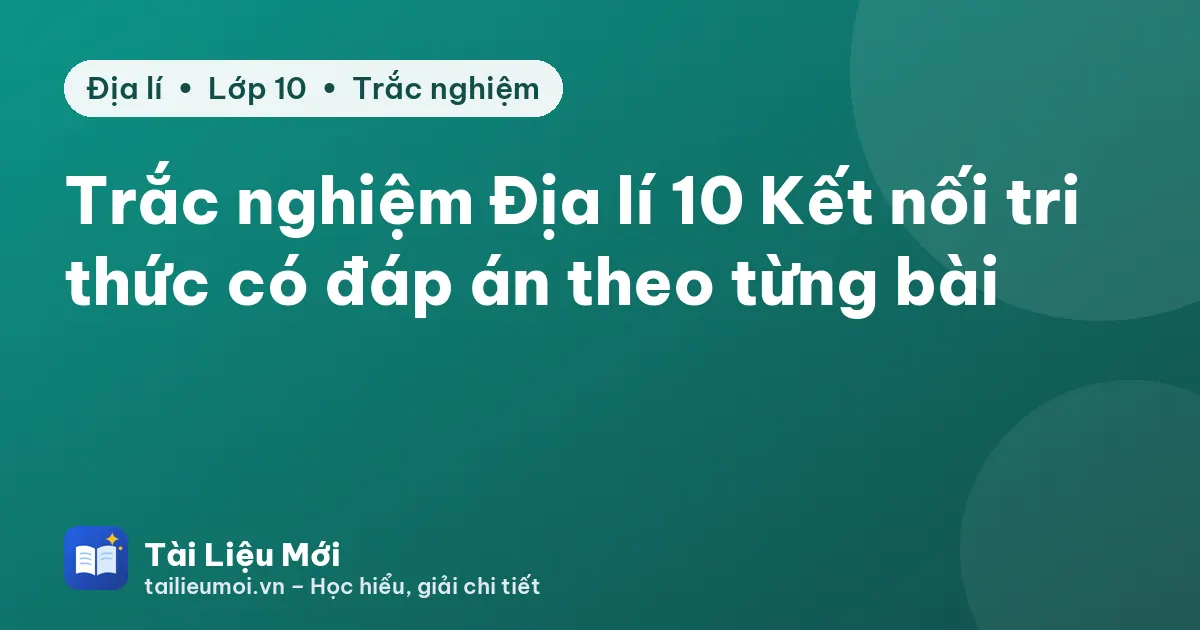 Trắc nghiệm Địa lí 10 Kết nối tri thức có đáp án theo từng bài
