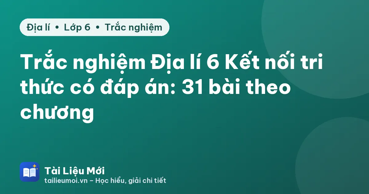 Trắc nghiệm Địa lí 6 Kết nối tri thức có đáp án: 31 bài theo chương