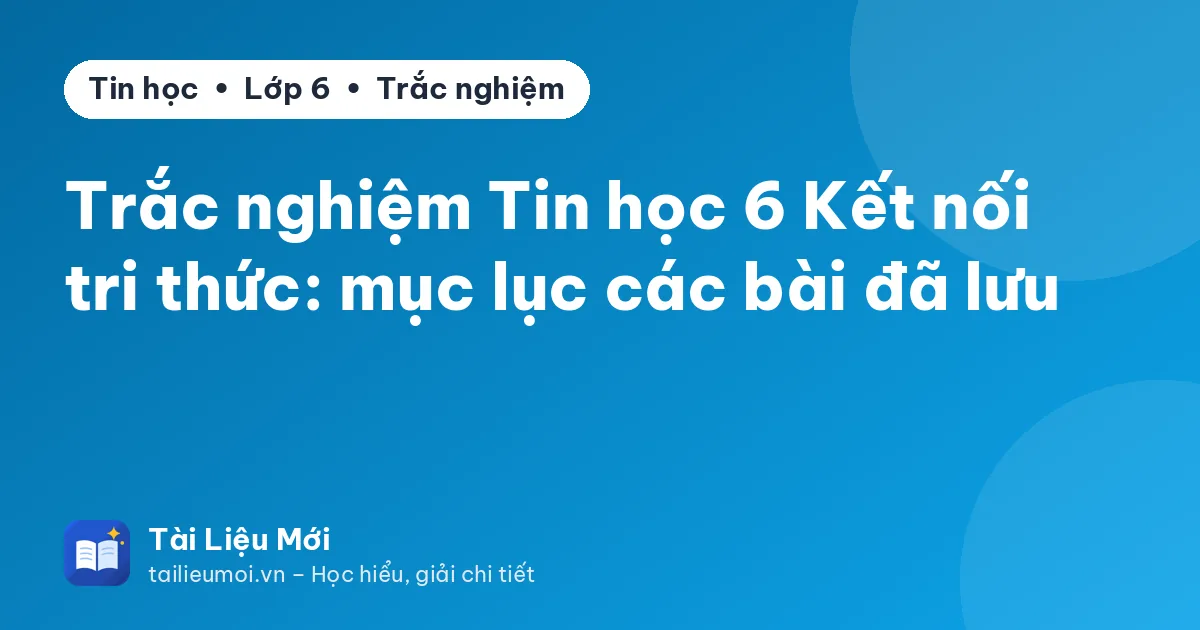 Trắc nghiệm Tin học 6 Kết nối tri thức: mục lục các bài đã lưu