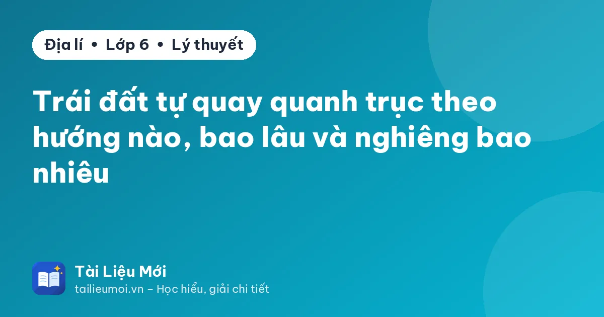 Trái đất tự quay quanh trục theo hướng nào, bao lâu và nghiêng bao nhiêu