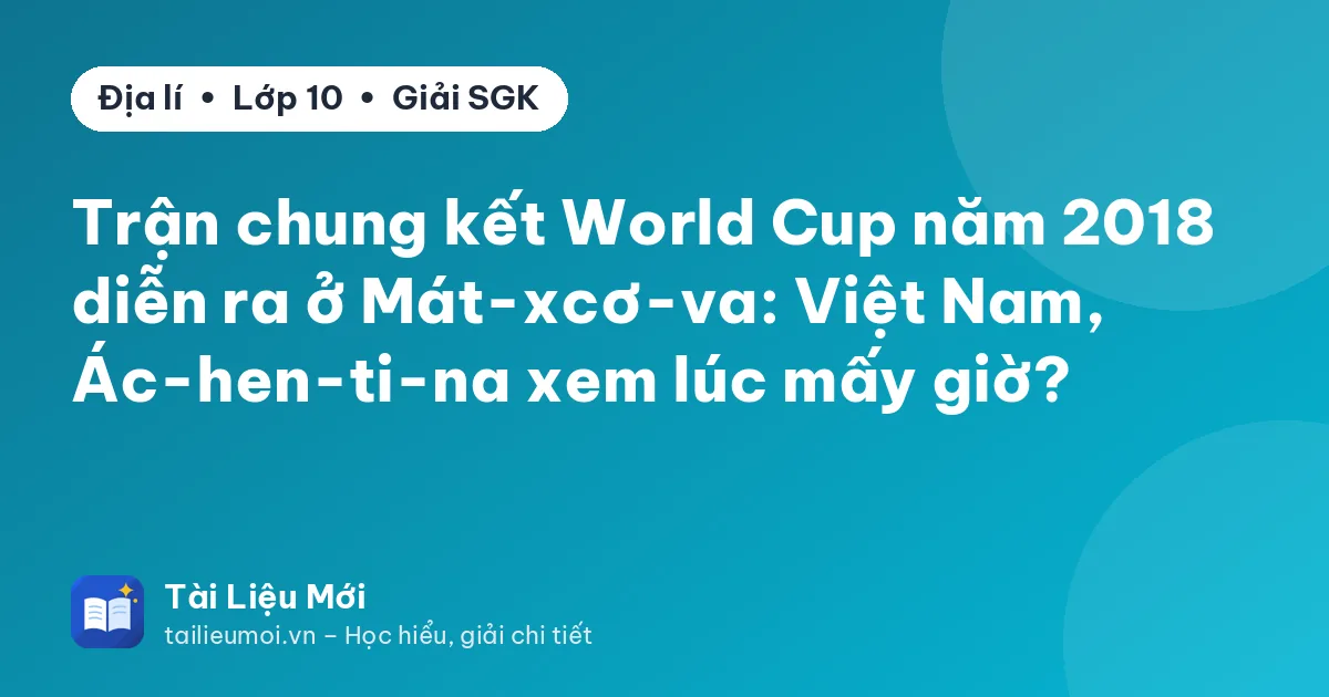 Trận chung kết World Cup năm 2018 diễn ra ở Mát-xcơ-va: Việt Nam, Ác-hen-ti-na xem lúc mấy giờ?