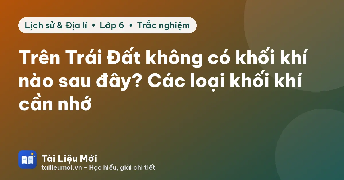 Trên Trái Đất không có khối khí nào sau đây? Các loại khối khí cần nhớ