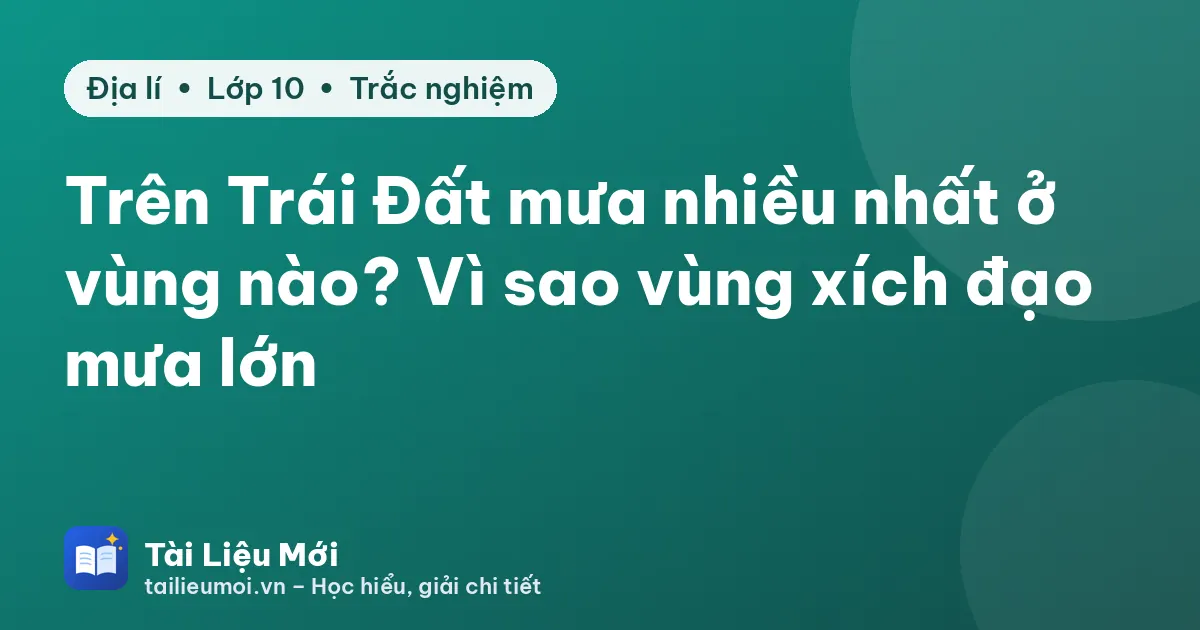 Trên Trái Đất mưa nhiều nhất ở vùng nào? Vì sao vùng xích đạo mưa lớn