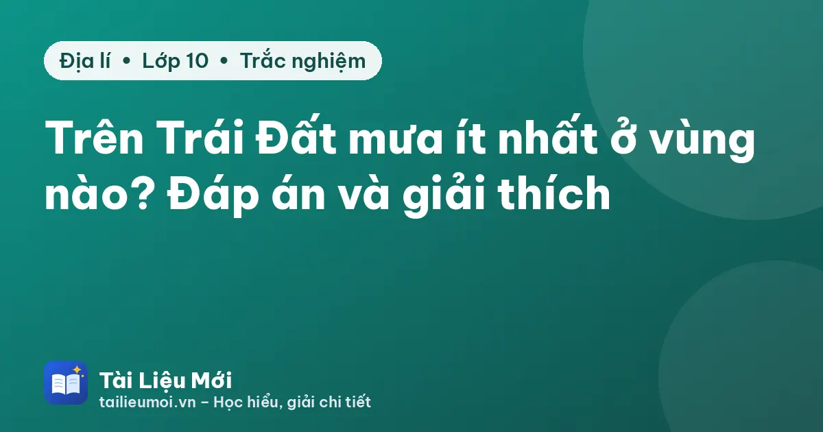 Trên Trái Đất mưa ít nhất ở vùng nào? Đáp án và giải thích