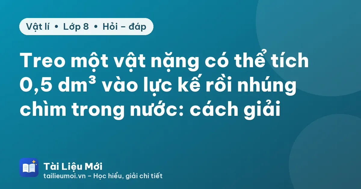 Treo một vật nặng có thể tích 0,5 dm³ vào lực kế rồi nhúng chìm trong nước: cách giải
