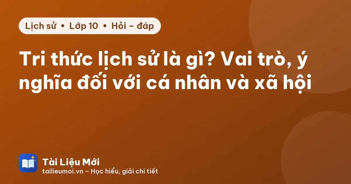 Tri thức lịch sử là gì? Vai trò, ý nghĩa đối với cá nhân và xã hội