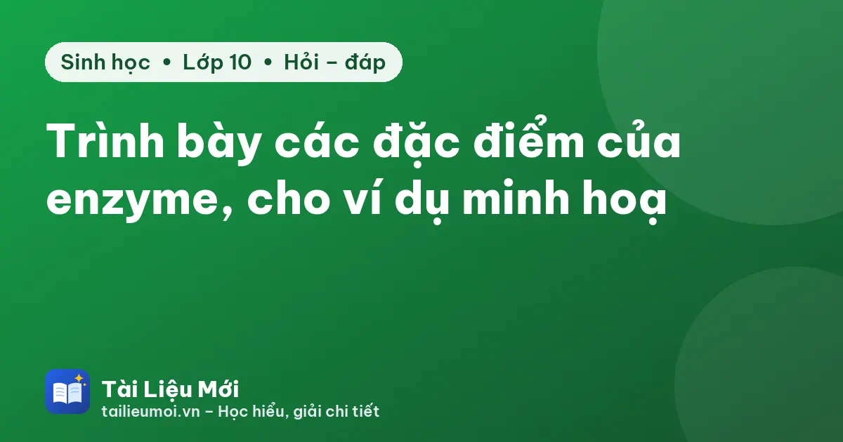 Trình bày các đặc điểm của enzyme, cho ví dụ minh hoạ