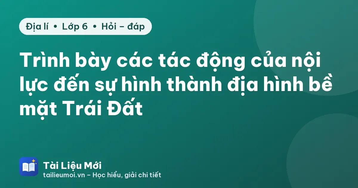 Trình bày các tác động của nội lực đến sự hình thành địa hình bề mặt Trái Đất