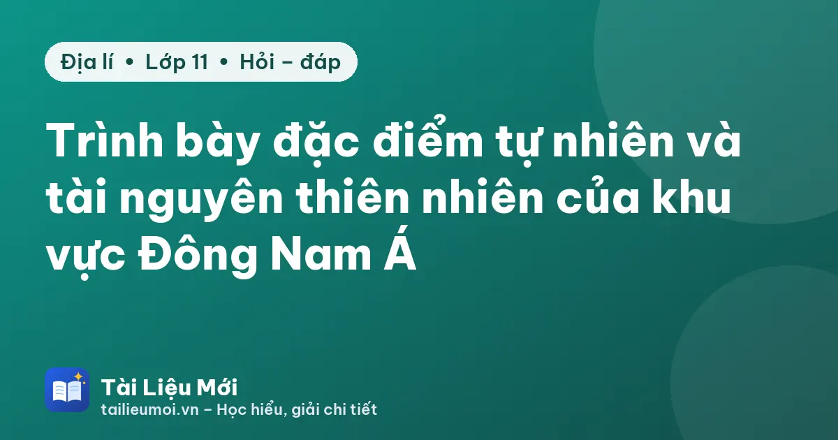 Trình bày đặc điểm tự nhiên và tài nguyên thiên nhiên của khu vực Đông Nam Á
