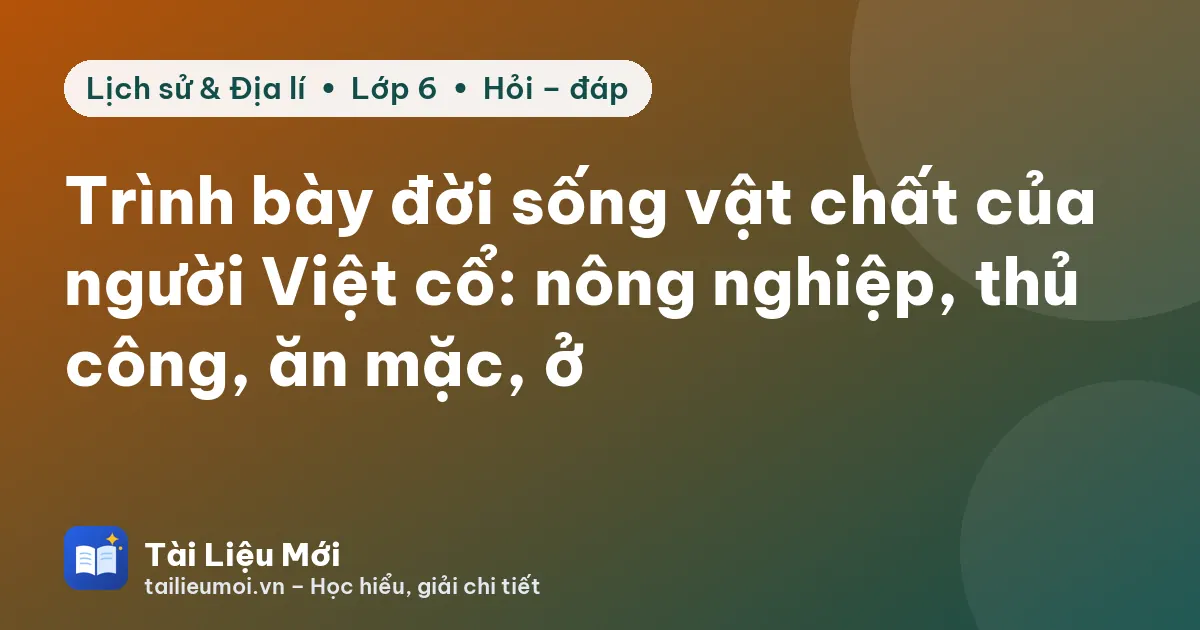 Trình bày đời sống vật chất của người Việt cổ: nông nghiệp, thủ công, ăn mặc, ở