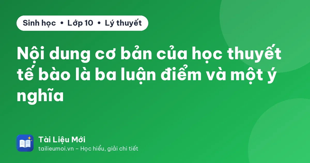 Nội dung cơ bản của học thuyết tế bào là ba luận điểm và một ý nghĩa