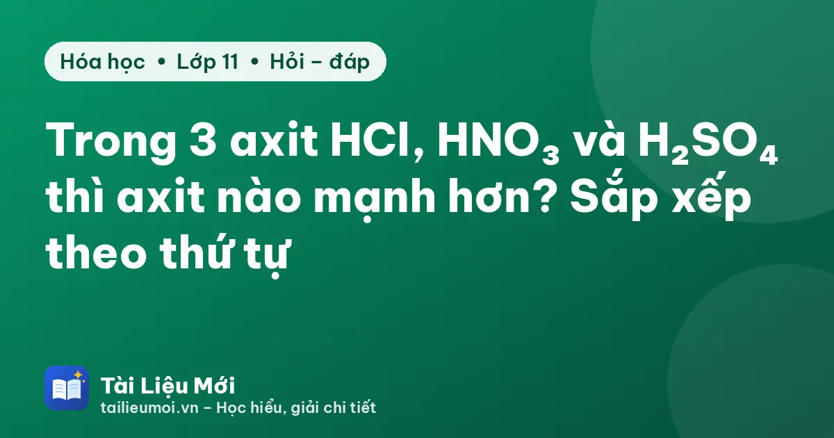 Trong 3 axit HCl, HNO₃ và H₂SO₄ thì axit nào mạnh hơn? Sắp xếp theo thứ tự