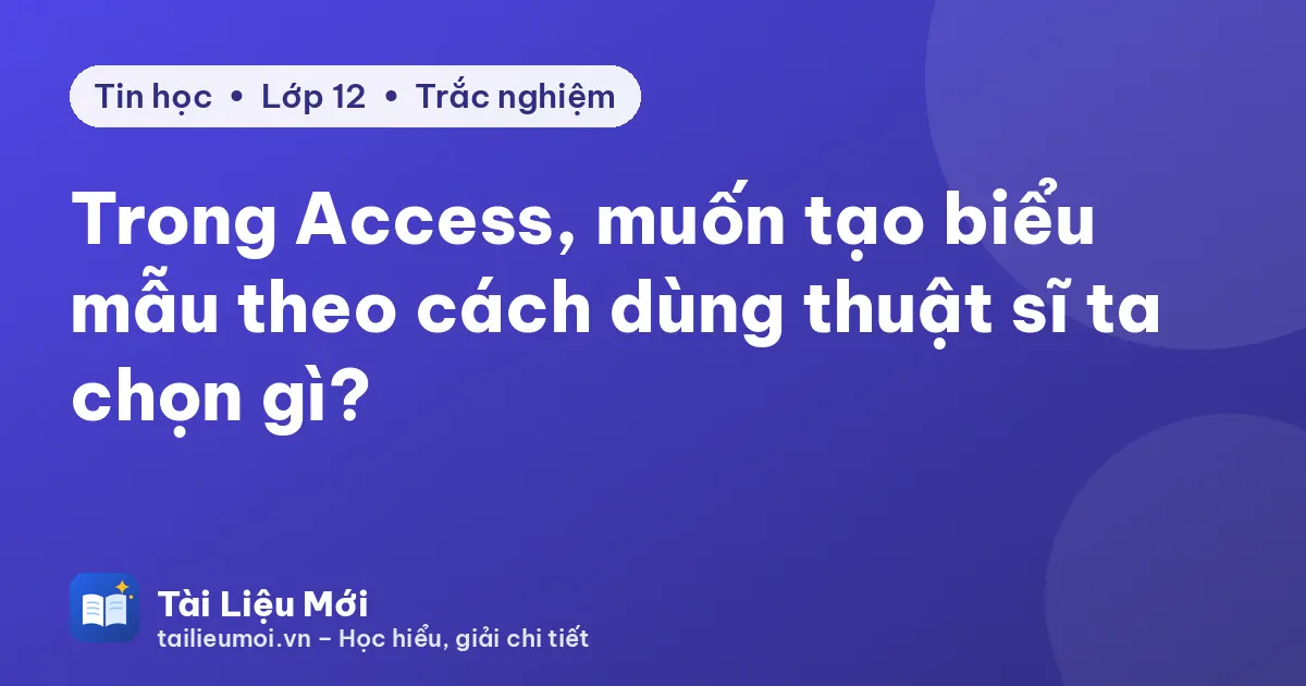 Trong Access, muốn tạo biểu mẫu theo cách dùng thuật sĩ ta chọn gì?