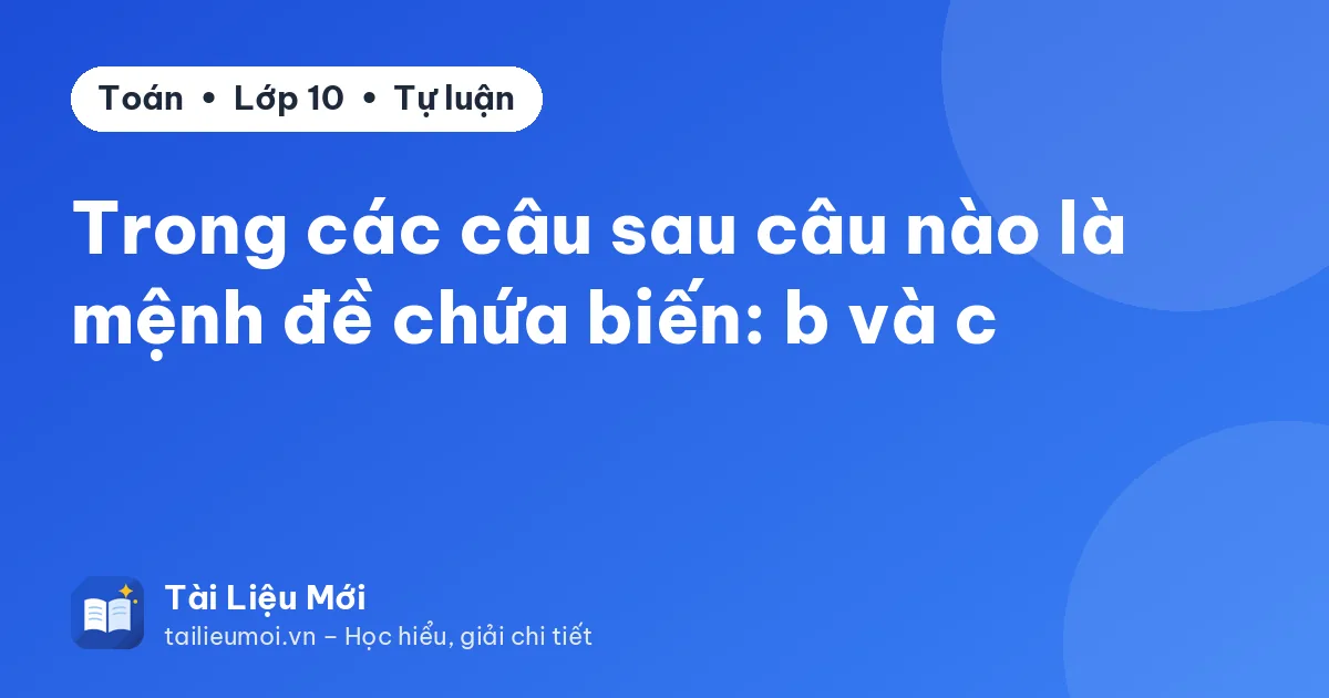 Trong các câu sau câu nào là mệnh đề chứa biến: b và c
