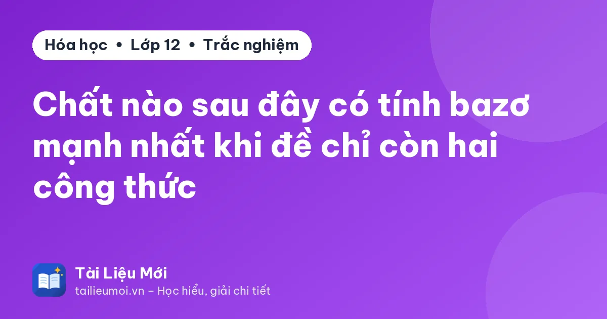 Chất nào sau đây có tính bazơ mạnh nhất khi đề chỉ còn hai công thức