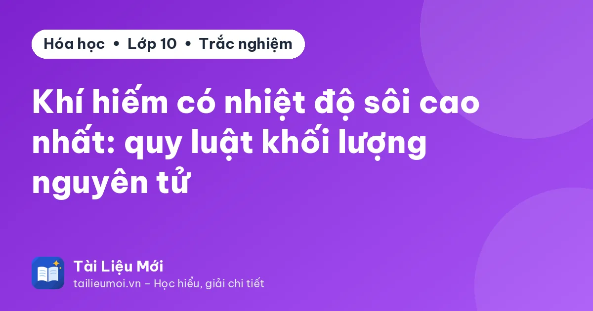 Khí hiếm có nhiệt độ sôi cao nhất: quy luật khối lượng nguyên tử