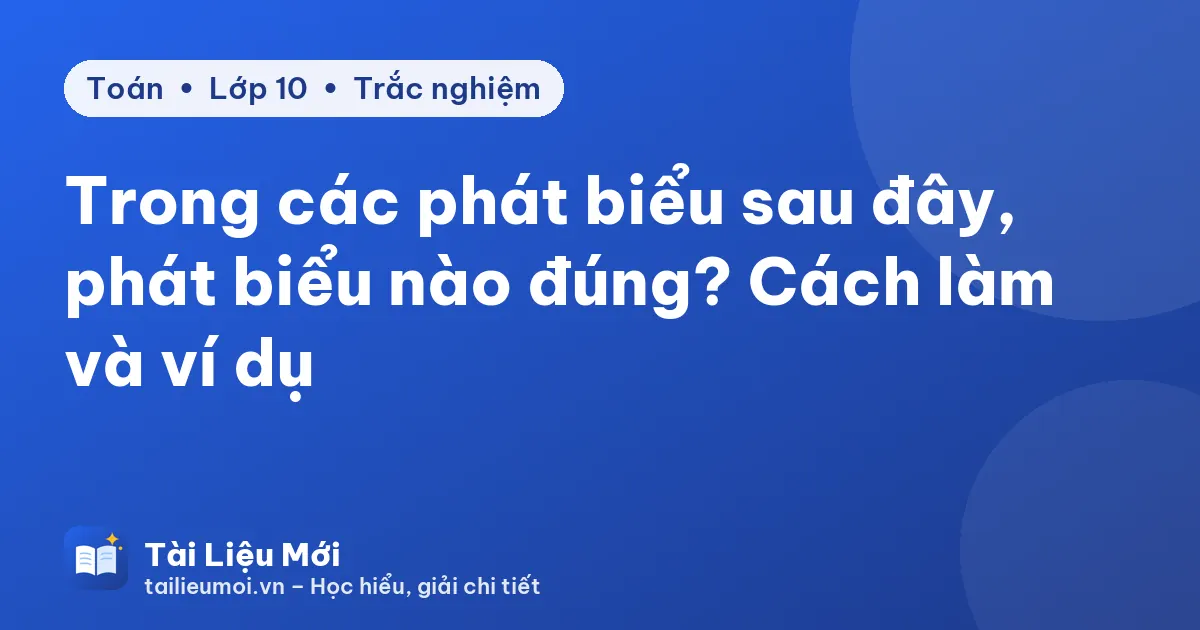 Trong các phát biểu sau đây, phát biểu nào đúng? Cách làm và ví dụ