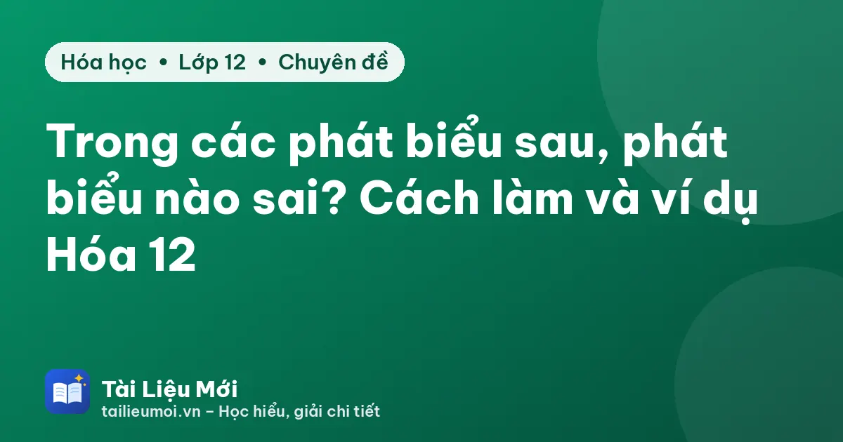 Trong các phát biểu sau, phát biểu nào sai? Cách làm và ví dụ Hóa 12