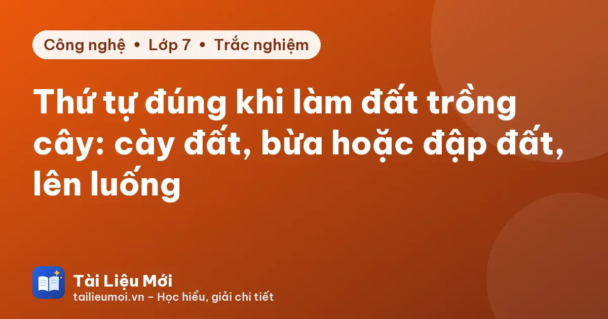 Thứ tự đúng khi làm đất trồng cây: cày đất, bừa hoặc đập đất, lên luống