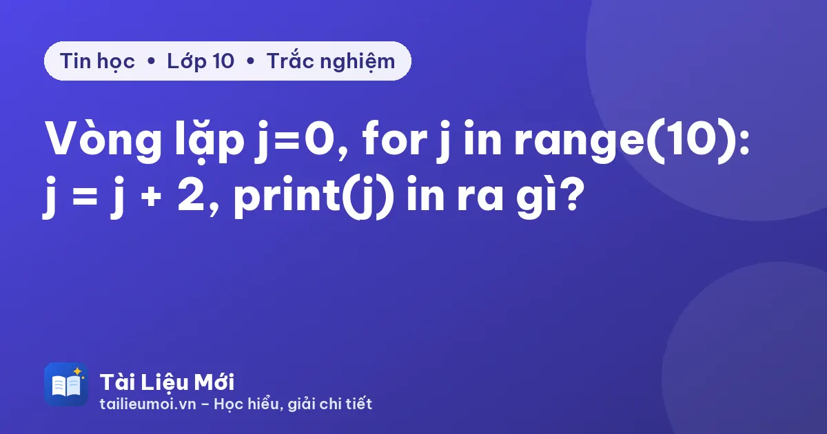 Vòng lặp j=0, for j in range(10): j = j + 2, print(j) in ra gì?