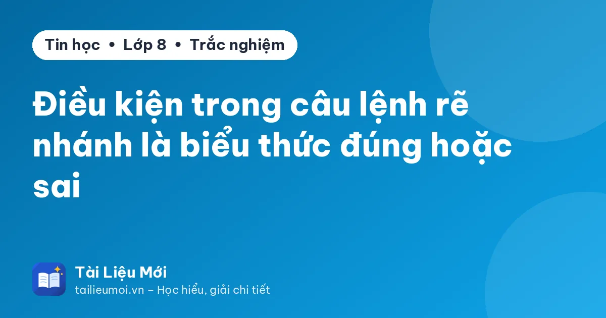 Điều kiện trong câu lệnh rẽ nhánh là biểu thức đúng hoặc sai
