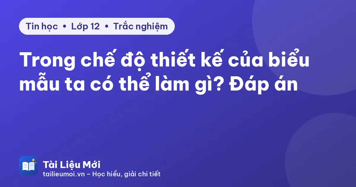 Trong chế độ thiết kế của biểu mẫu ta có thể làm gì? Đáp án