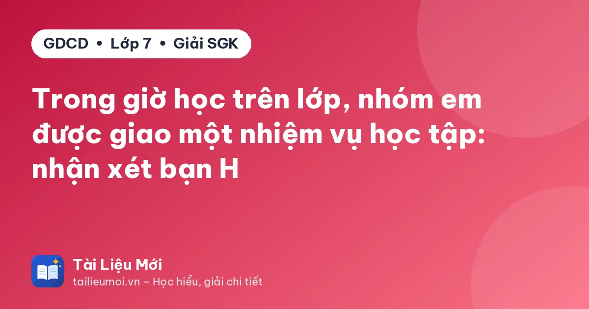 Trong giờ học trên lớp, nhóm em được giao một nhiệm vụ học tập: nhận xét bạn H