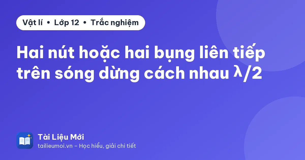 Hai nút hoặc hai bụng liên tiếp trên sóng dừng cách nhau λ/2