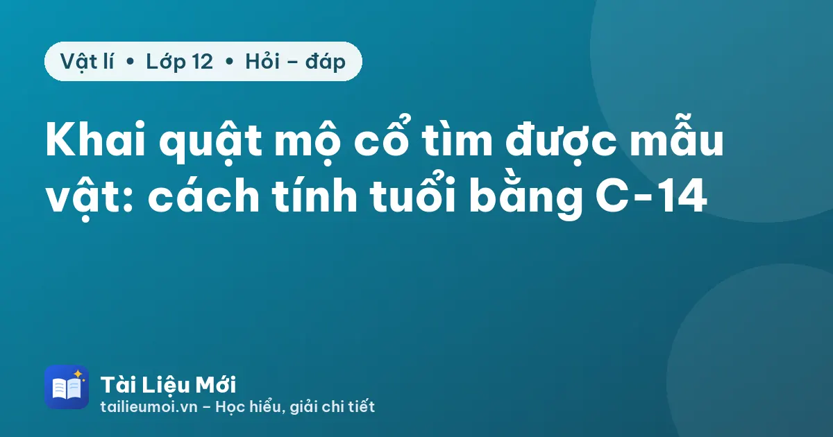 Khai quật mộ cổ tìm được mẫu vật: cách tính tuổi bằng C-14