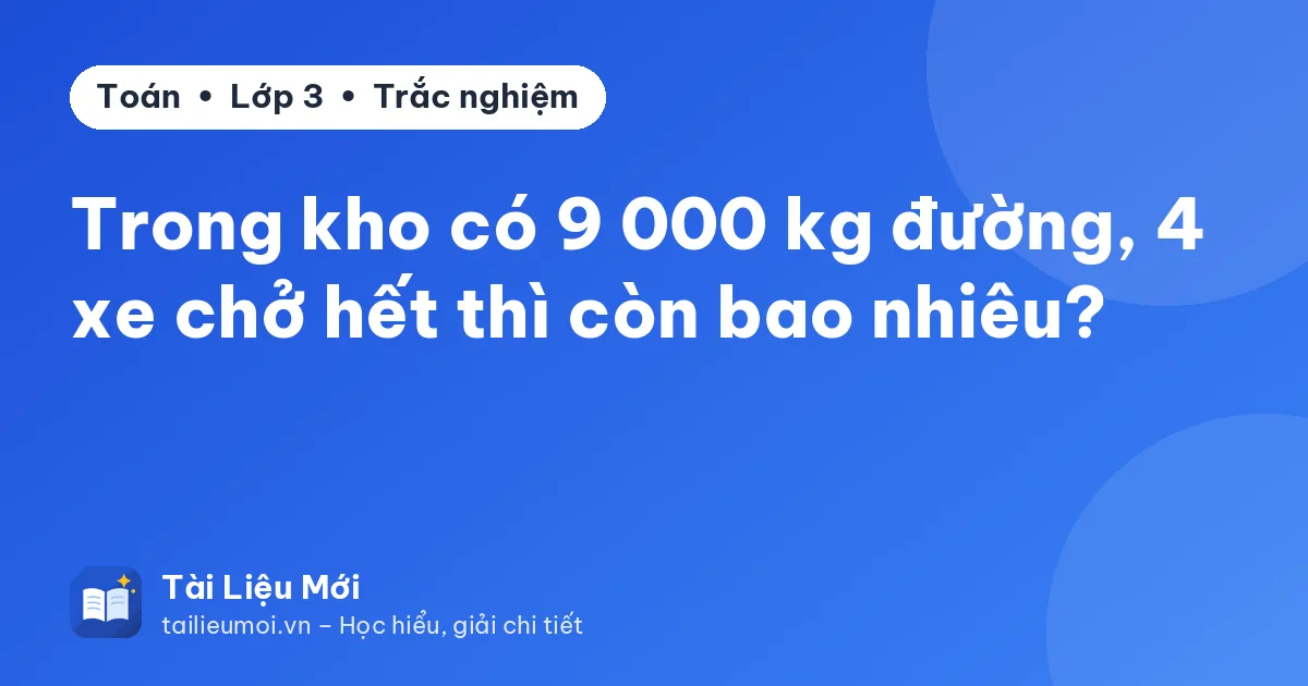 Trong kho có 9 000 kg đường, 4 xe chở hết thì còn bao nhiêu?