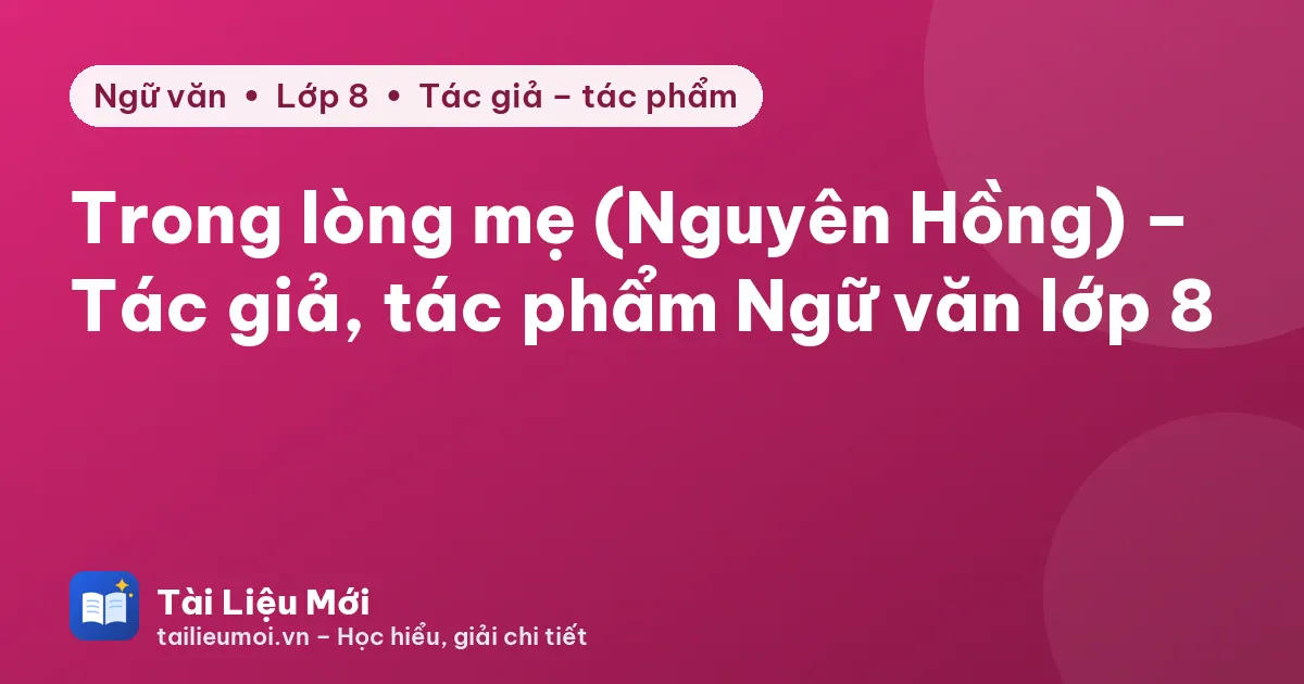 Trong lòng mẹ (Nguyên Hồng) – Tác giả, tác phẩm Ngữ văn lớp 8