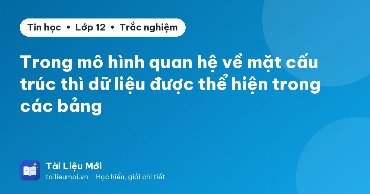 Trong mô hình quan hệ về mặt cấu trúc thì dữ liệu được thể hiện trong các bảng