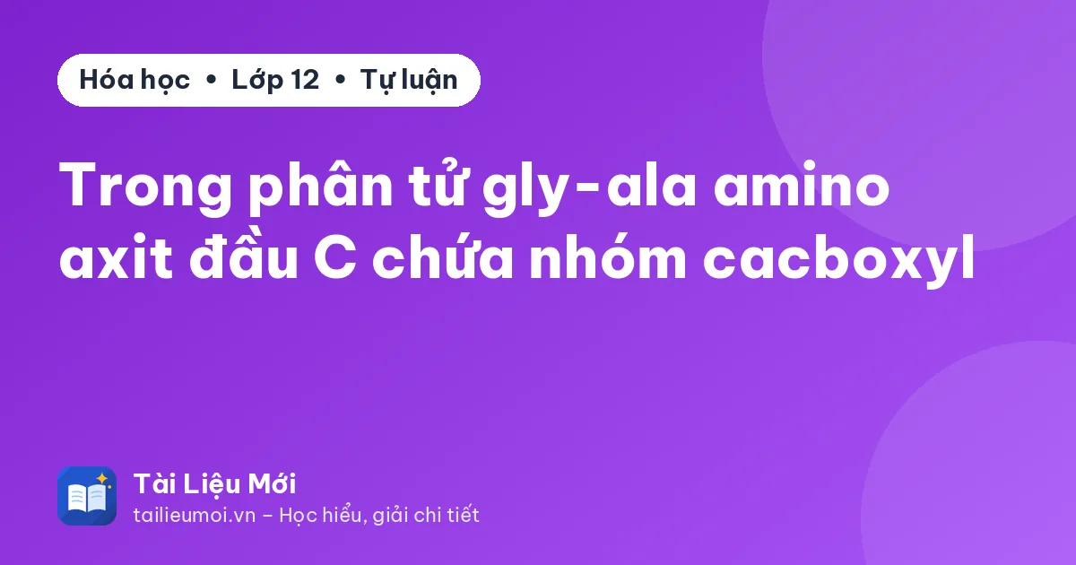 Trong phân tử gly-ala amino axit đầu C chứa nhóm cacboxyl