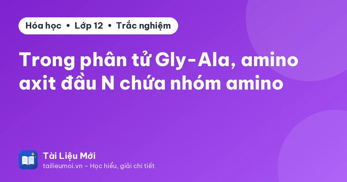 Trong phân tử Gly-Ala, amino axit đầu N chứa nhóm amino