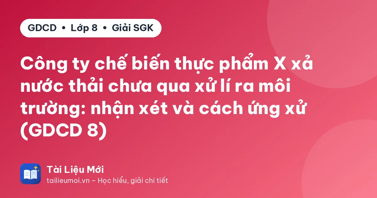Công ty chế biến thực phẩm X xả nước thải chưa qua xử lí ra môi trường: nhận xét và cách ứng xử (GDCD 8)