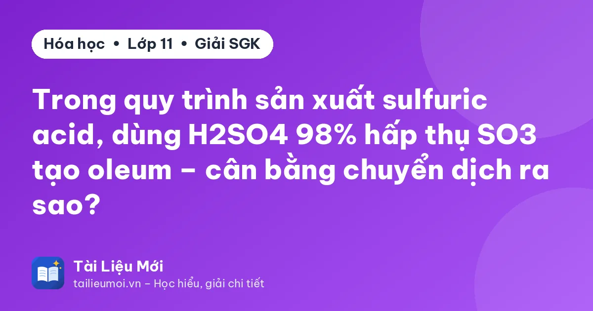 Trong quy trình sản xuất sulfuric acid, dùng H2SO4 98% hấp thụ SO3 tạo oleum – cân bằng chuyển dịch ra sao?