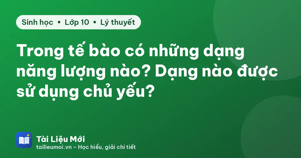 Trong tế bào có những dạng năng lượng nào? Dạng nào được sử dụng chủ yếu?