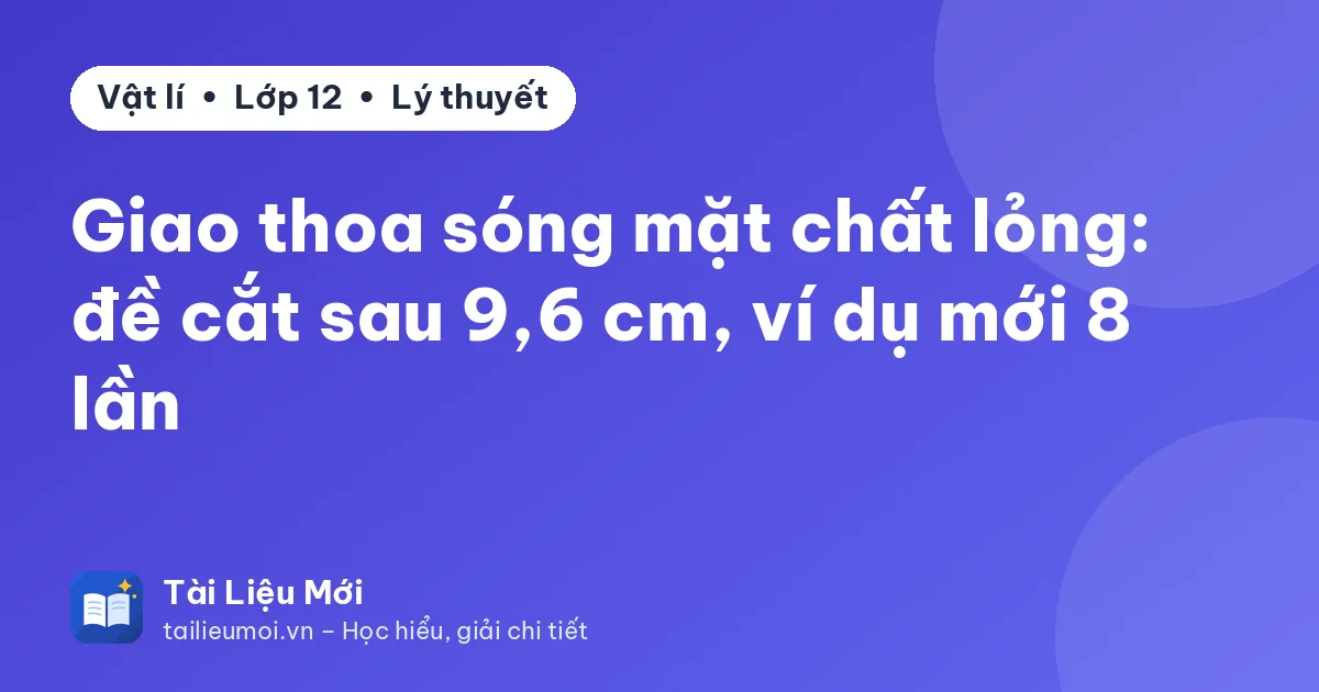 Giao thoa sóng mặt chất lỏng: đề cắt sau 9,6 cm, ví dụ mới 8 lần