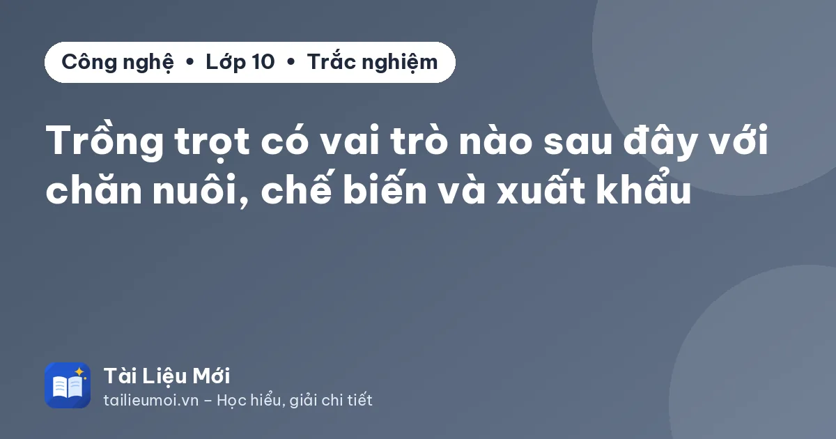 Trồng trọt có vai trò nào sau đây với chăn nuôi, chế biến và xuất khẩu