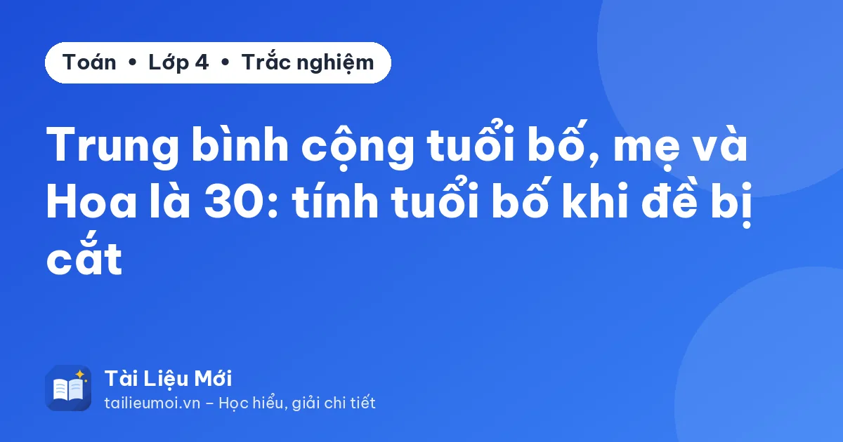 Trung bình cộng tuổi bố, mẹ và Hoa là 30: tính tuổi bố khi đề bị cắt