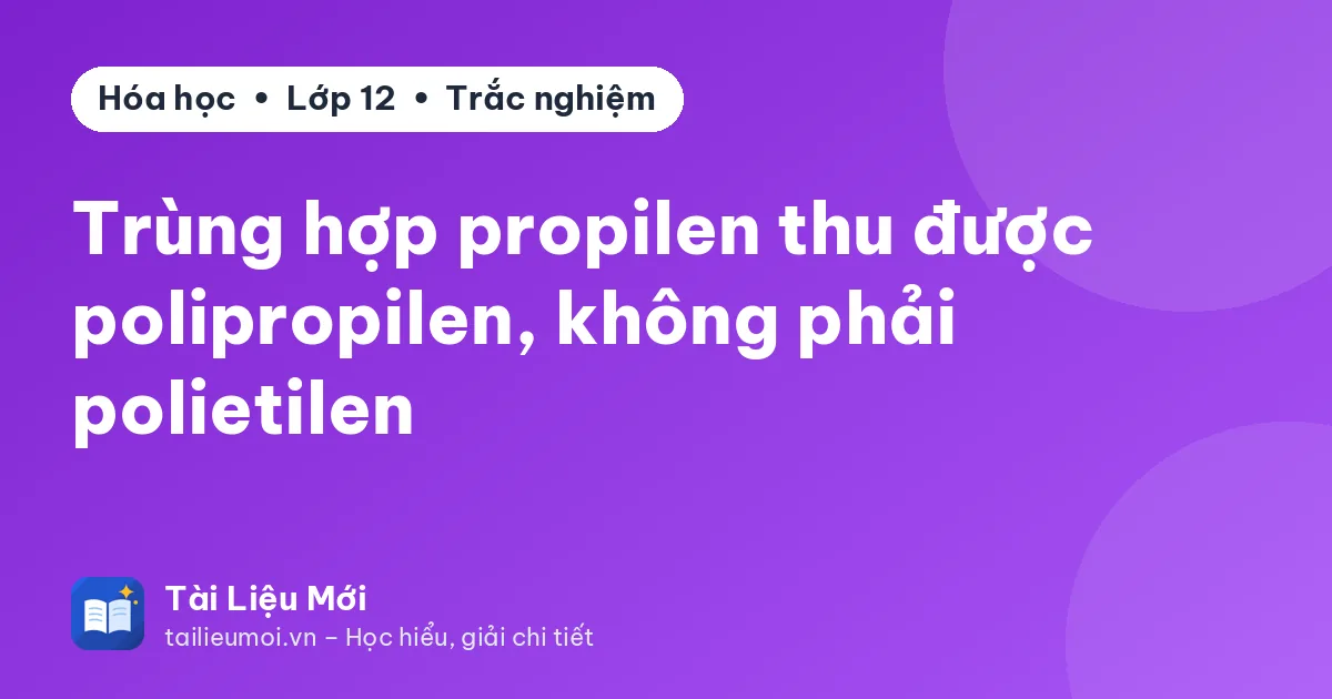 Trùng hợp propilen thu được polipropilen, không phải polietilen