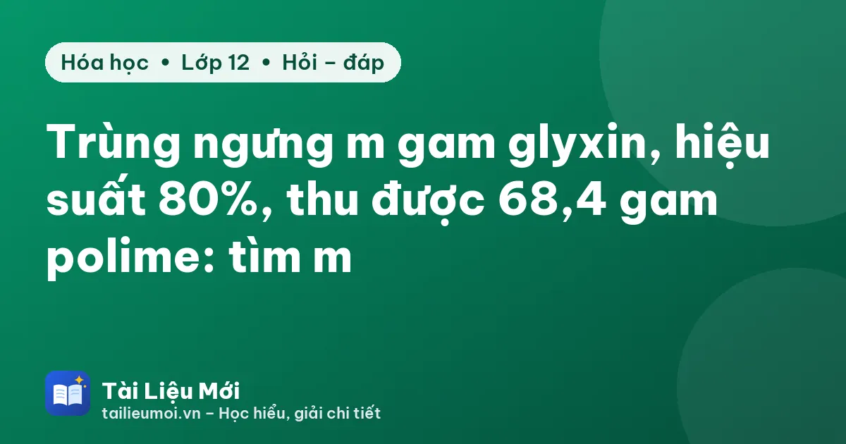 Trùng ngưng m gam glyxin, hiệu suất 80%, thu được 68,4 gam polime: tìm m