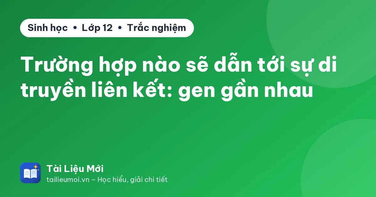 Trường hợp nào sẽ dẫn tới sự di truyền liên kết: gen gần nhau