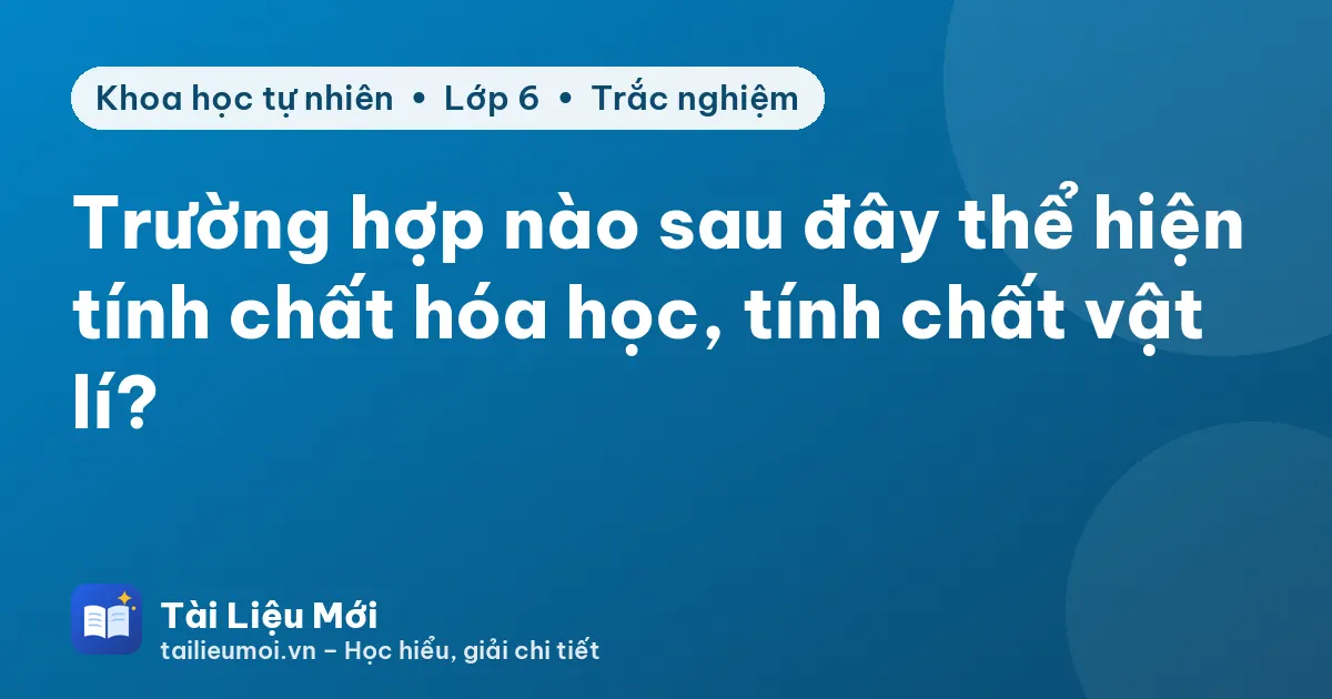 Trường hợp nào sau đây thể hiện tính chất hóa học, tính chất vật lí?