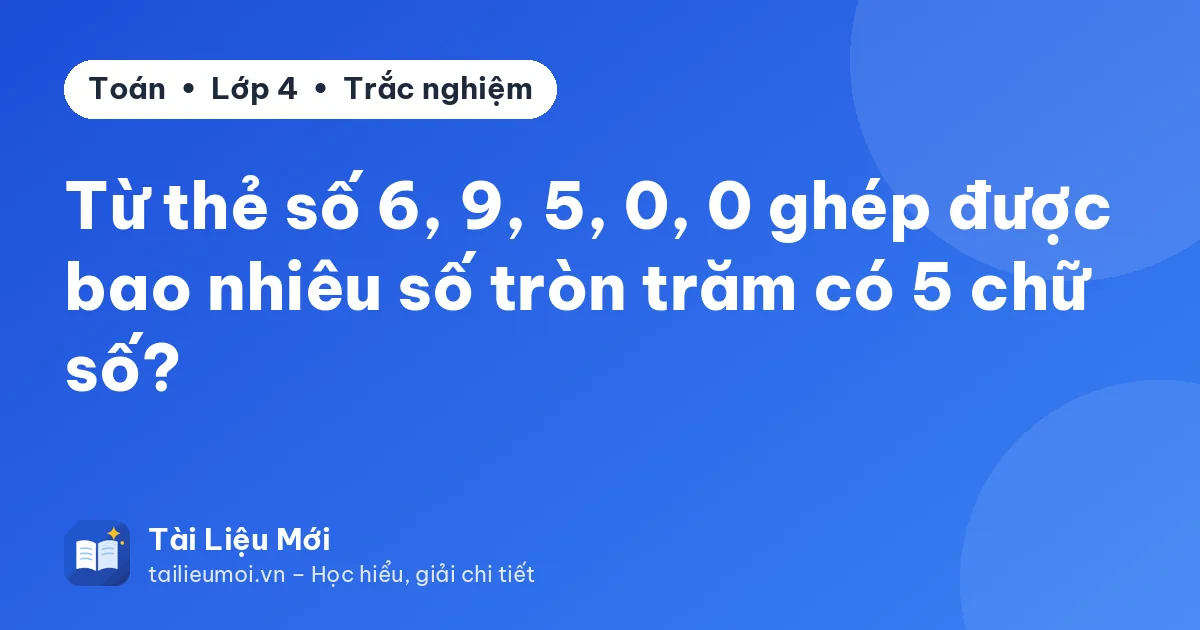 Từ thẻ số 6, 9, 5, 0, 0 ghép được bao nhiêu số tròn trăm có 5 chữ số?