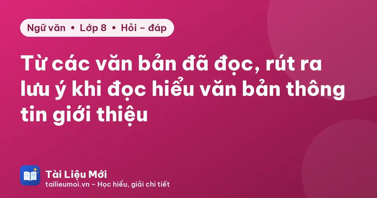 Từ các văn bản đã đọc, rút ra lưu ý khi đọc hiểu văn bản thông tin giới thiệu