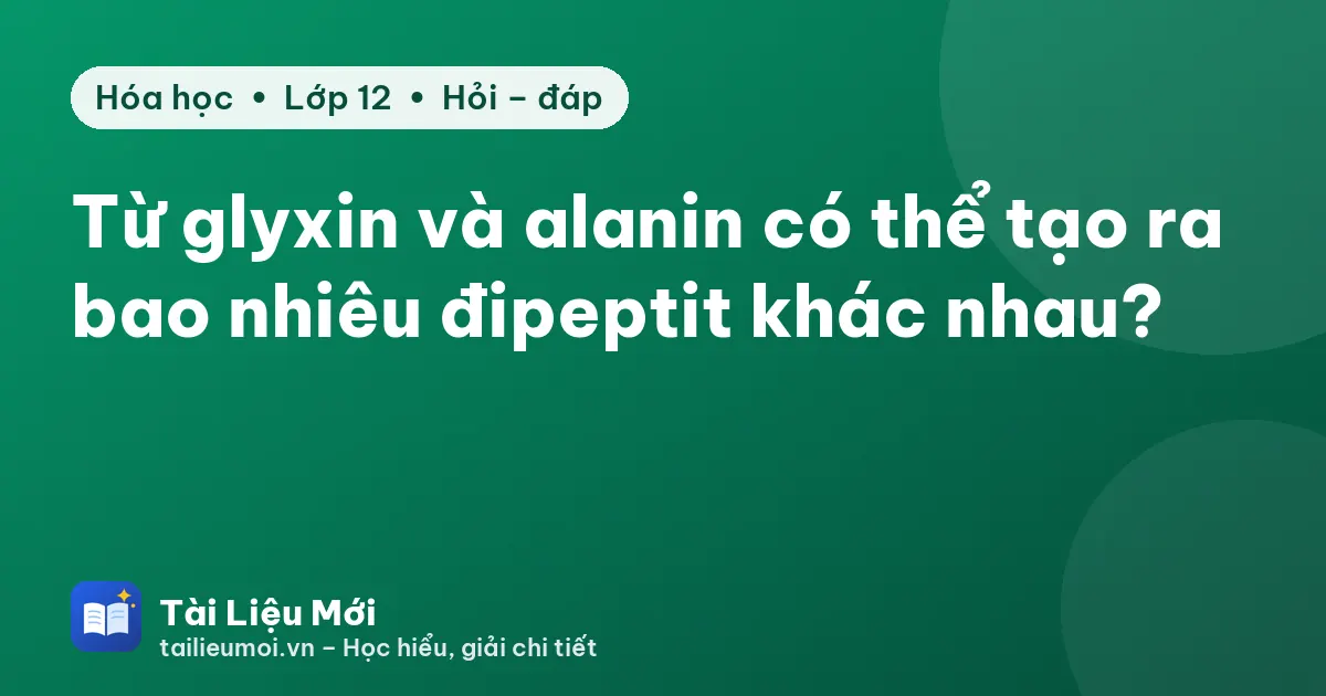 Từ glyxin và alanin có thể tạo ra bao nhiêu đipeptit khác nhau?