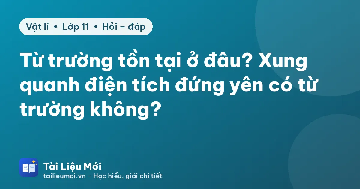 Từ trường tồn tại ở đâu? Xung quanh điện tích đứng yên có từ trường không?